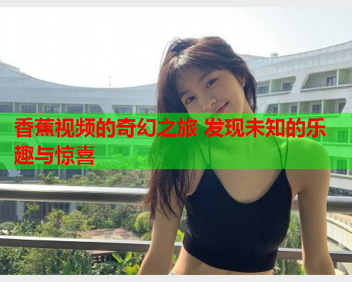 香蕉视频的奇幻之旅 发现未知的乐趣与惊喜