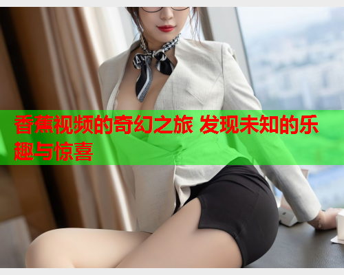香蕉视频的奇幻之旅 发现未知的乐趣与惊喜  第2张