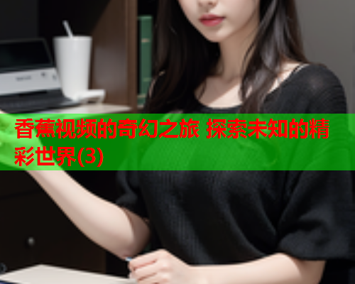 香蕉视频的奇幻之旅 探索未知的精彩世界(3)