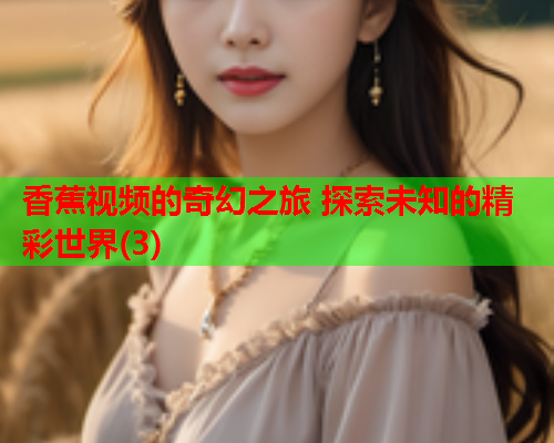 香蕉视频的奇幻之旅 探索未知的精彩世界(3)  第2张
