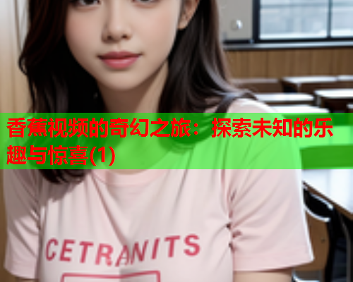 香蕉视频的奇幻之旅：探索未知的乐趣与惊喜(1)