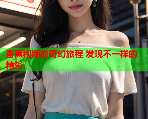 香蕉视频的奇幻旅程 发现不一样的精彩
