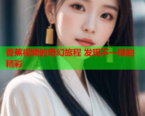 香蕉视频的奇幻旅程 发现不一样的精彩  第2张