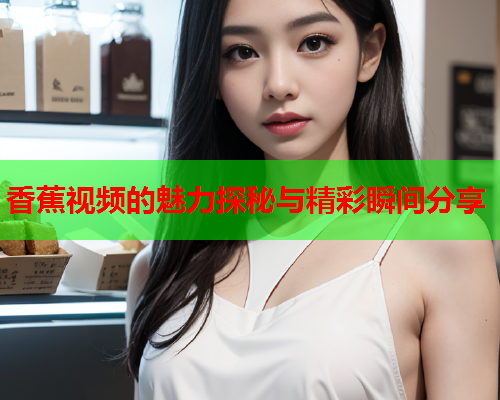 香蕉视频的魅力探秘与精彩瞬间分享