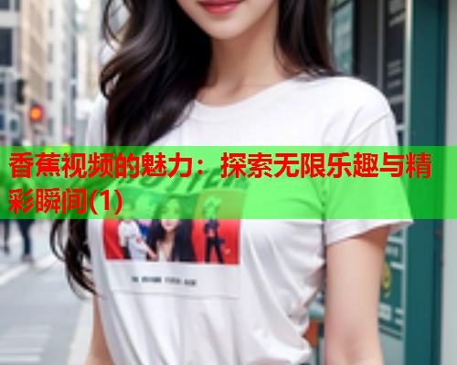 香蕉视频的魅力：探索无限乐趣与精彩瞬间(1)  第2张