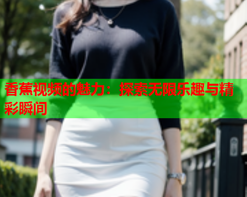 香蕉视频的魅力：探索无限乐趣与精彩瞬间