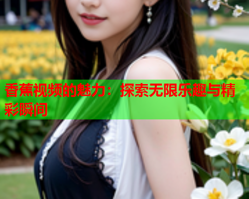 香蕉视频的魅力：探索无限乐趣与精彩瞬间  第2张