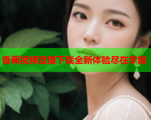 香蕉视频直播下载全新体验尽在掌握