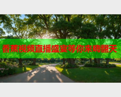 香蕉视频直播盛宴等你来嗨翻天
