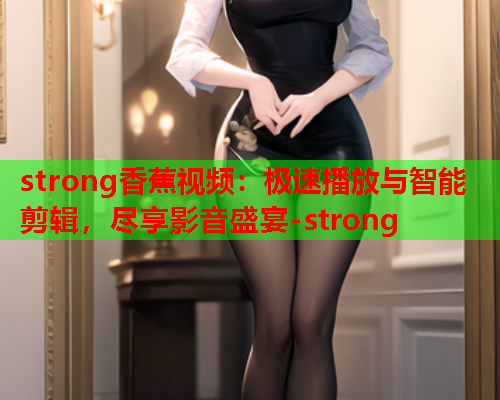 strong香蕉视频：极速播放与智能剪辑，尽享影音盛宴-strong
