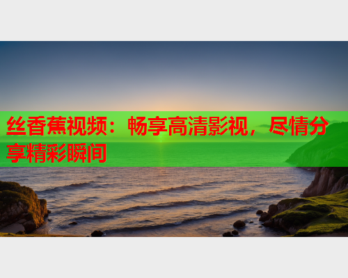 丝香蕉视频：畅享高清影视，尽情分享精彩瞬间