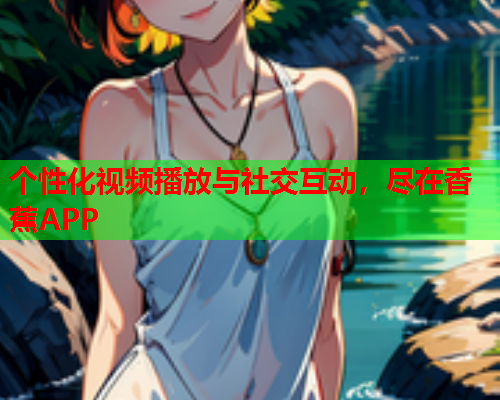 个性化视频播放与社交互动，尽在香蕉APP