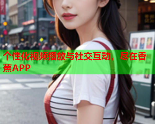 个性化视频播放与社交互动，尽在香蕉APP  第2张
