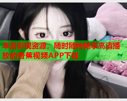 丰富影视资源，随时随地畅享高清播放的香蕉视频APP下载