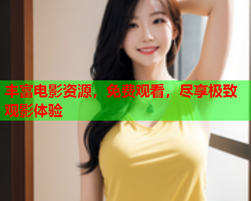 丰富电影资源，免费观看，尽享极致观影体验
