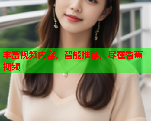 丰富视频内容，智能推荐，尽在香蕉视频