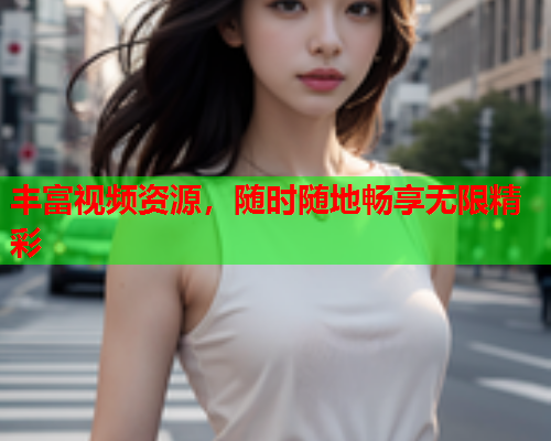 丰富视频资源，随时随地畅享无限精彩
