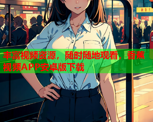 丰富视频资源，随时随地观看，香蕉视频APP安卓版下载  第2张