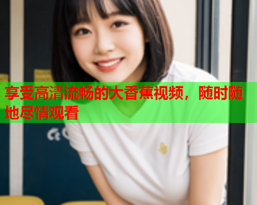 享受高清流畅的大香蕉视频，随时随地尽情观看