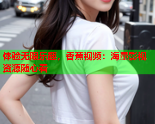 体验无限乐趣，香蕉视频：海量影视资源随心看