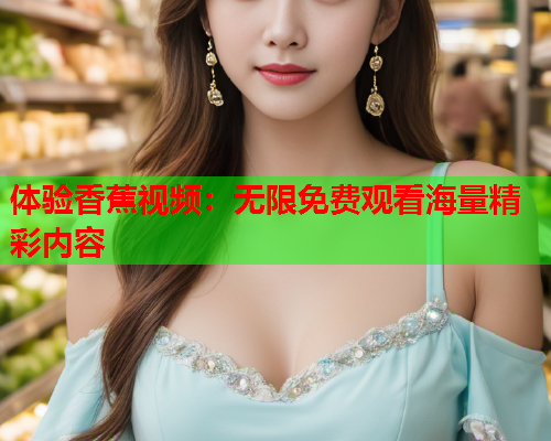 体验香蕉视频：无限免费观看海量精彩内容