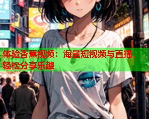 体验香蕉视频：海量短视频与直播，轻松分享乐趣