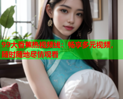99大香蕉热视频线：畅享多元视频，随时随地尽情观看  第2张