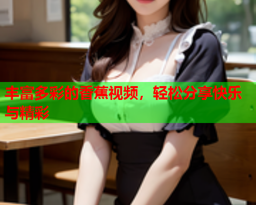 丰富多彩的香蕉视频，轻松分享快乐与精彩