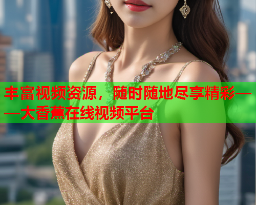 丰富视频资源，随时随地尽享精彩——大香蕉在线视频平台
