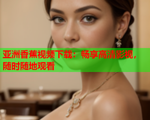 亚洲香蕉视频下载：畅享高清影视，随时随地观看  第2张