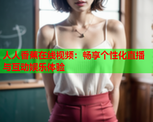人人香蕉在线视频：畅享个性化直播与互动娱乐体验