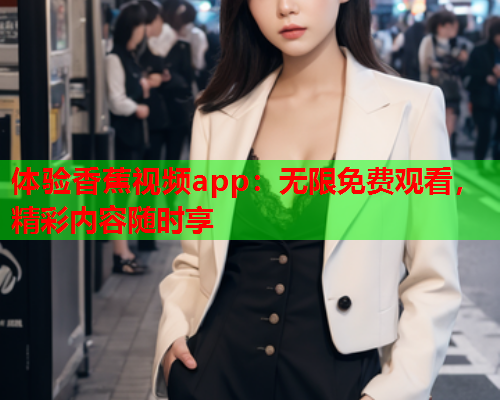 体验香蕉视频app：无限免费观看，精彩内容随时享