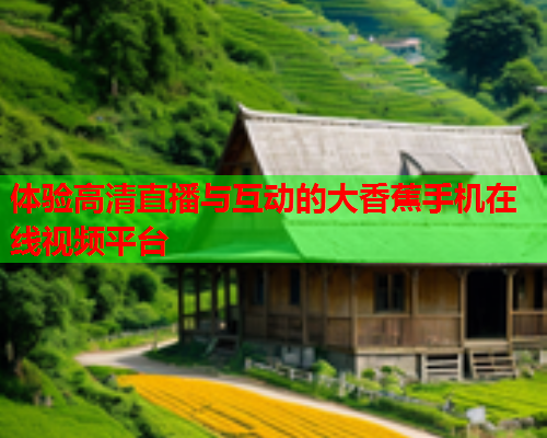 体验高清直播与互动的大香蕉手机在线视频平台