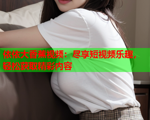 依依大香蕉视频：尽享短视频乐趣，轻松获取精彩内容