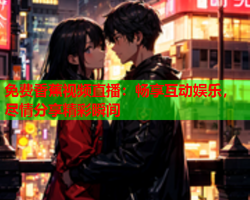 免费香蕉视频直播：畅享互动娱乐，尽情分享精彩瞬间