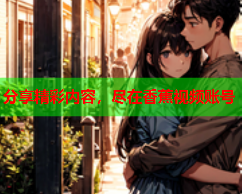 分享精彩内容，尽在香蕉视频账号