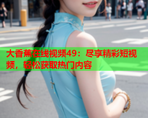 大香蕉在线视频49：尽享精彩短视频，轻松获取热门内容