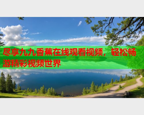 尽享九九香蕉在线观看视频，轻松畅游精彩视频世界