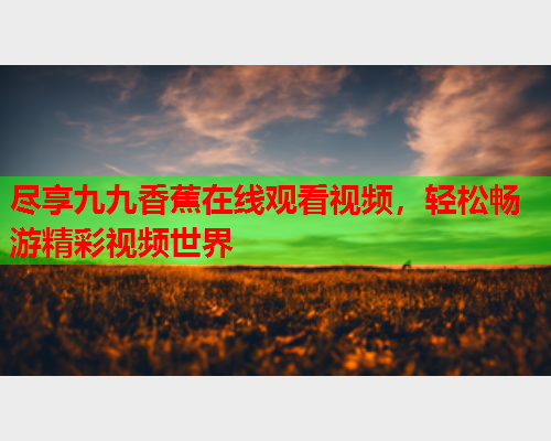 尽享九九香蕉在线观看视频，轻松畅游精彩视频世界  第2张