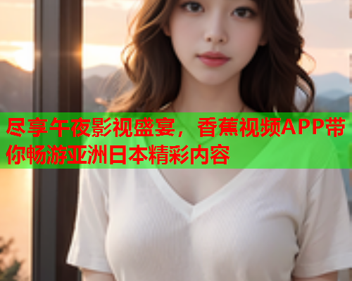 尽享午夜影视盛宴，香蕉视频APP带你畅游亚洲日本精彩内容  第2张