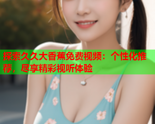 探索久久大香蕉免费视频：个性化推荐，尽享精彩视听体验