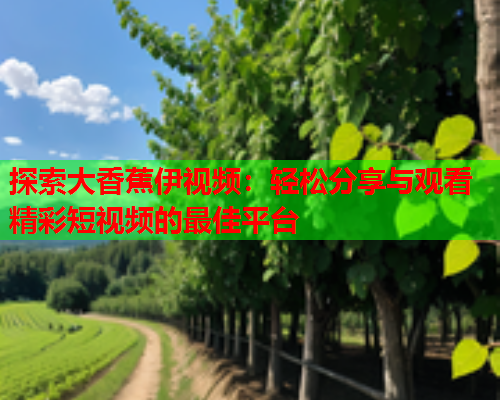 探索大香蕉伊视频：轻松分享与观看精彩短视频的最佳平台