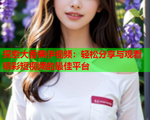 探索大香蕉伊视频：轻松分享与观看精彩短视频的最佳平台  第2张