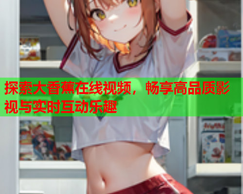 探索大香蕉在线视频，畅享高品质影视与实时互动乐趣