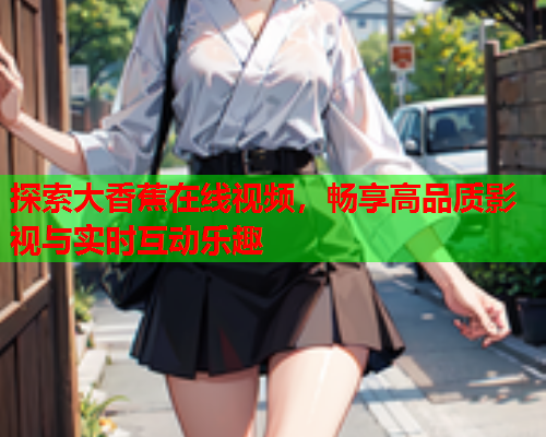 探索大香蕉在线视频，畅享高品质影视与实时互动乐趣  第2张