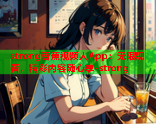 strong香蕉视频人App：无限观看，精彩内容随心享-strong