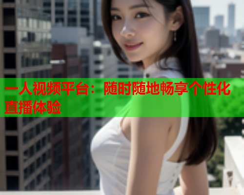 一人视频平台：随时随地畅享个性化直播体验