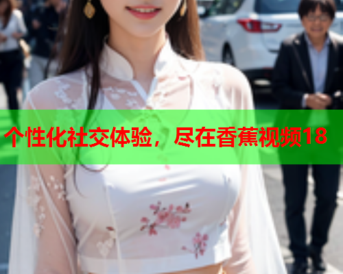 个性化社交体验，尽在香蕉视频18