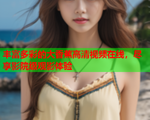 丰富多彩的大香蕉高清视频在线，尽享影院级观影体验  第2张