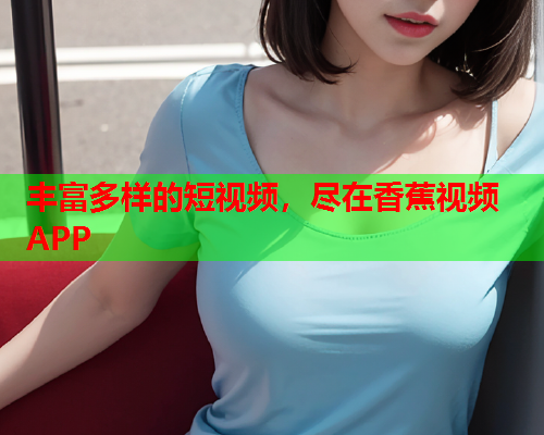 丰富多样的短视频，尽在香蕉视频APP